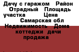 Дачу с гаражом › Район ­ Отрадный › Площадь участка ­ 600 › Цена ­ 650 000 - Самарская обл. Недвижимость » Дома, коттеджи, дачи продажа   